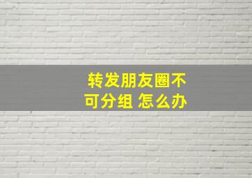 转发朋友圈不可分组 怎么办